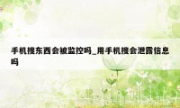 手机搜东西会被监控吗_用手机搜会泄露信息吗