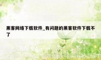 黑客网络下载软件_有问题的黑客软件下载不了