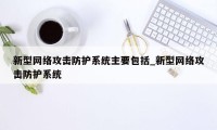 新型网络攻击防护系统主要包括_新型网络攻击防护系统