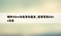 哪种ddos攻击发生最多_容易受到ddos攻击