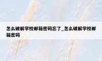 怎么破解学校邮箱密码忘了_怎么破解学校邮箱密码