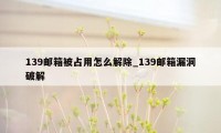 139邮箱被占用怎么解除_139邮箱漏洞破解