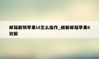 邮箱解锁苹果id怎么操作_破解邮箱苹果6软解