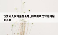 攻击别人网站是什么罪_如果要攻击对方网站怎么办