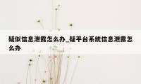 疑似信息泄露怎么办_疑平台系统信息泄露怎么办