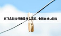 机顶盒扫描频道是什么意思_电视盒端口扫描