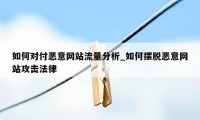 如何对付恶意网站流量分析_如何摆脱恶意网站攻击法律