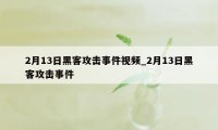 2月13日黑客攻击事件视频_2月13日黑客攻击事件