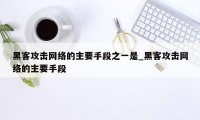 黑客攻击网络的主要手段之一是_黑客攻击网络的主要手段