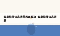 安卓软件信息泄露怎么解决_安卓软件信息泄露