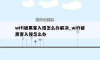 wifi被黑客入侵怎么办解决_wifi被黑客入侵怎么办