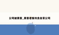 公司被黑客_黑客老板攻击自家公司