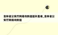 吉林省公安厅网络攻防组组长是谁_吉林省公安厅网络攻防组