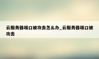 云服务器端口被攻击怎么办_云服务器端口被攻击