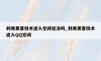 利用黑客技术进入空间犯法吗_利用黑客技术进入QQ空间