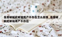 吾爱破解此邮箱用户不存在怎么回事_吾爱破解此邮箱用户不存在