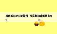 谁破解过163邮箱吗_网易邮箱破解黑客qq