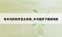 有木马的软件怎么安装_木马程序下载游戏机