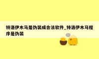 特洛伊木马是伪装成合法软件_特洛伊木马程序是伪装