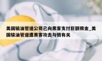 美国输油管道公司已向黑客支付巨额赎金_美国输油管道遭黑客攻击与俄有关