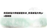 网易邮箱大师破解版安卓_网易邮箱大师pro版破解