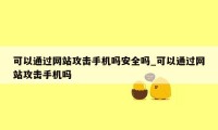 可以通过网站攻击手机吗安全吗_可以通过网站攻击手机吗