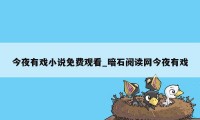 今夜有戏小说免费观看_暗石阅读网今夜有戏