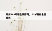 破解163邮箱登陆密码_163邮箱被全面破解