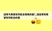 经常与黑客软件配合使用的是?_经经常和黑客软件配合的是