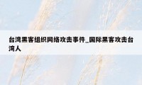 台湾黑客组织网络攻击事件_国际黑客攻击台湾人