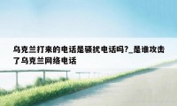 乌克兰打来的电话是骚扰电话吗?_是谁攻击了乌克兰网络电话