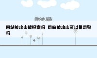 网站被攻击能报案吗_网站被攻击可以报网警吗