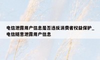 电信泄露用户信息是否违反消费者权益保护_电信随意泄露用户信息