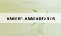 无良商家事件_无良商家被黑客入侵了吗