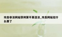 攻击非法网站获利算不算违法_攻击网站犯什么罪了