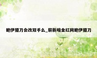 鲍伊猎刀会改双手么_崭新暗金红网鲍伊猎刀